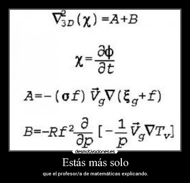 Estás más solo - que el profesor/a de matemáticas explicando.