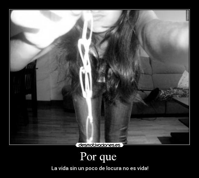 Por que  - La vida sin un poco de locura no es vida!