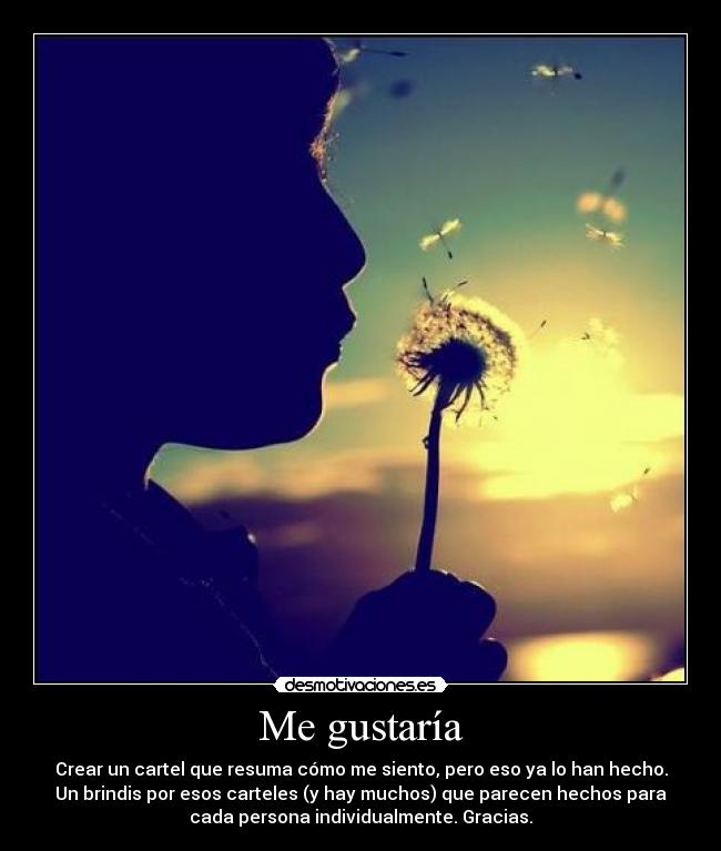 Me gustaría - Crear un cartel que resuma cómo me siento, pero eso ya lo han hecho.
Un brindis por esos carteles (y hay muchos) que parecen hechos para
cada persona individualmente. Gracias.