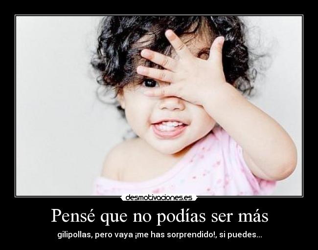 Pensé que no podías ser más - gilipollas, pero vaya ¡me has sorprendido!, si puedes...