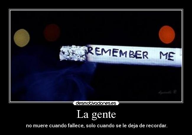 La gente -  no muere cuando fallece, solo cuando se le deja de recordar.