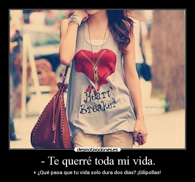 - Te querré toda mi vida. - + ¿Qué pasa que tu vida solo dura dos días? ¡Gilipollas! 
