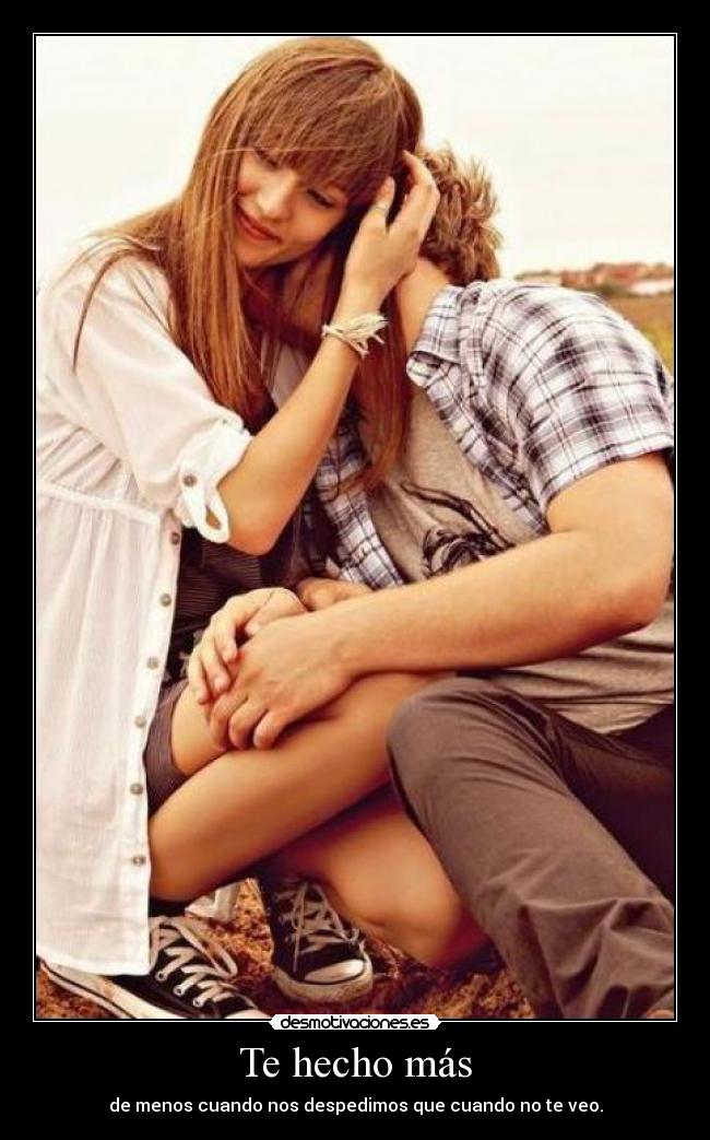Te hecho más - de menos cuando nos despedimos que cuando no te veo.