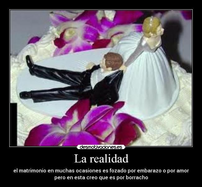 La realidad - el matrimonio en muchas ocasiones es fozado por embarazo o por amor
pero en esta creo que es por borracho