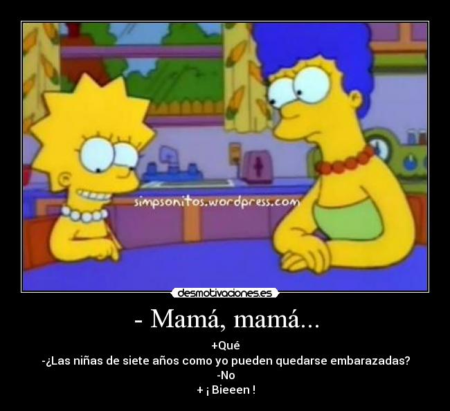 - Mamá, mamá... - +Qué
-¿Las niñas de siete años como yo pueden quedarse embarazadas?
-No
+ ¡ Bieeen !