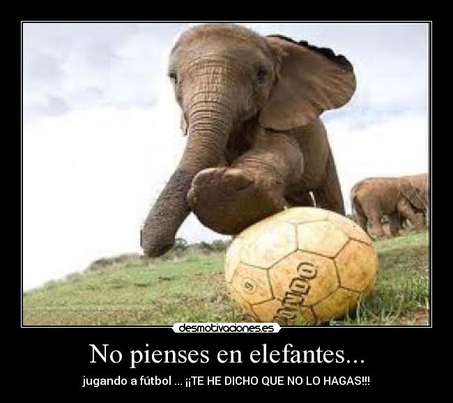No pienses en elefantes... - jugando a fútbol ... ¡¡TE HE DICHO QUE NO LO HAGAS!!!