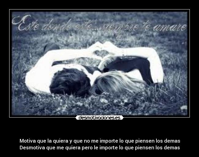 - Motiva que la quiera y que no me importe lo que piensen los demas
Desmotiva que me quiera pero le importe lo que piensen los demas
