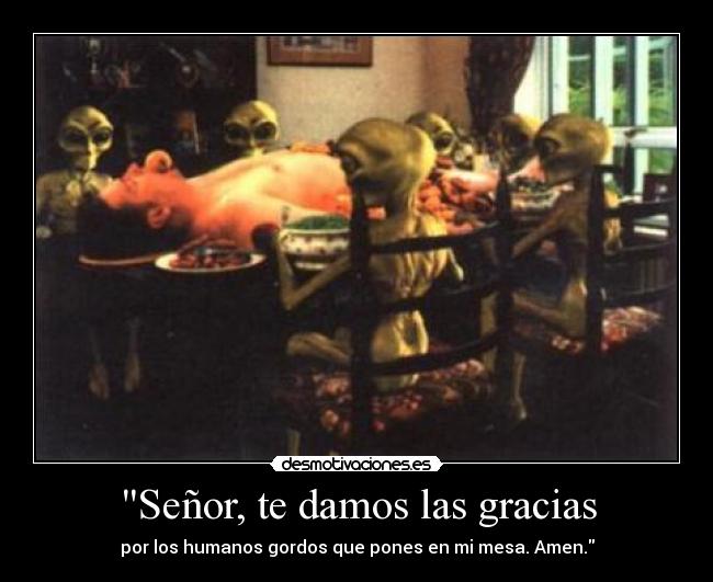 Señor, te damos las gracias - por los humanos gordos que pones en mi mesa. Amen.