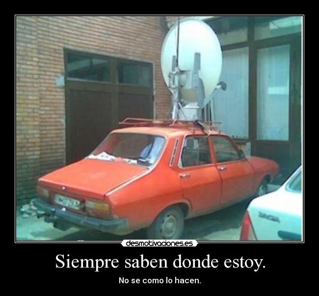 Siempre saben donde estoy. -