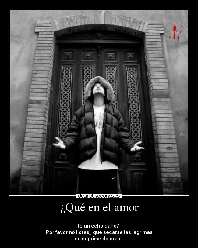 ¿Qué en el amor -
te an echo daño?
Por favor no llores,, que secarse las lagrimas
no suprime dolores...