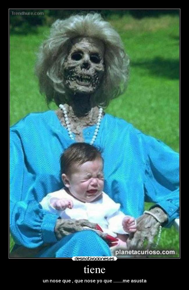 tiene - un nose que , que nose yo que ........me asusta