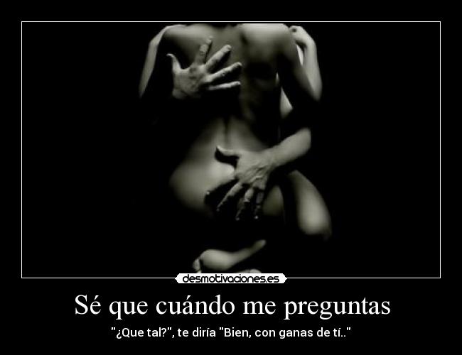 Sé que cuándo me preguntas -  ¿Que tal?, te diría Bien, con ganas de tí.. 