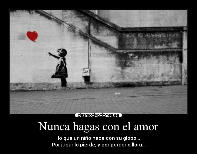 Nunca hagas con el amor - lo que un niño hace con su globo...
Por jugar lo pierde, y por perderlo llora...