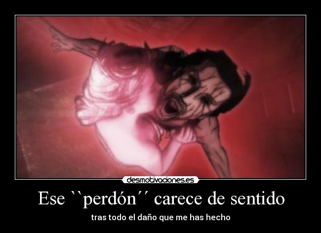 Ese ``perdón´´ carece de sentido - tras todo el daño que me has hecho