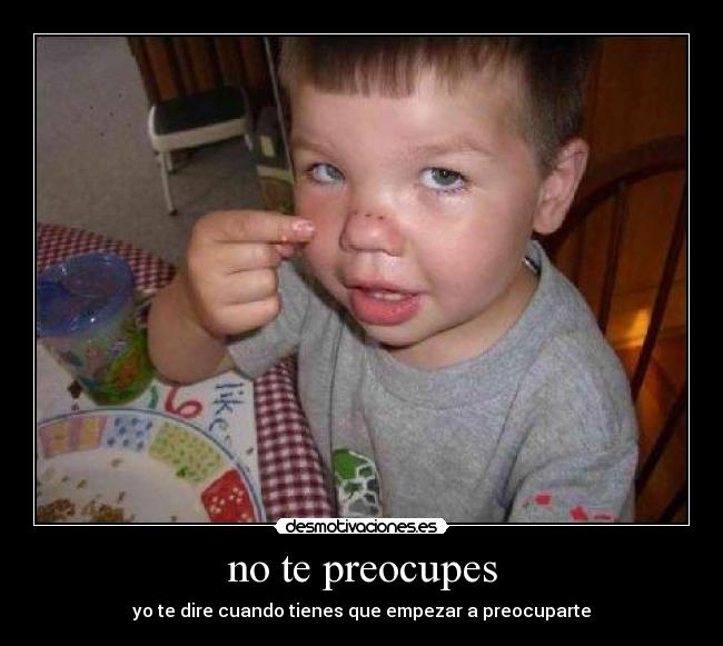 no te preocupes - yo te dire cuando tienes que empezar a preocuparte