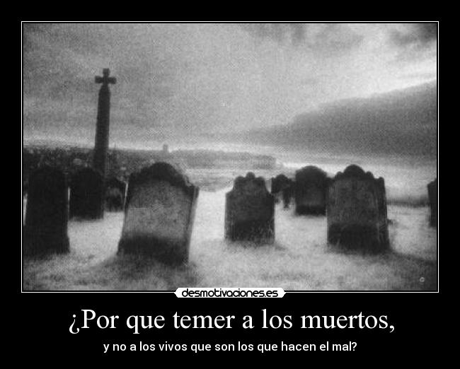 ¿Por que temer a los muertos, - y no a los vivos que son los que hacen el mal?