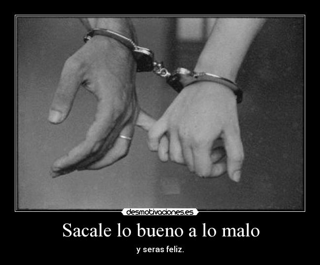 Sacale lo bueno a lo malo - y seras feliz.