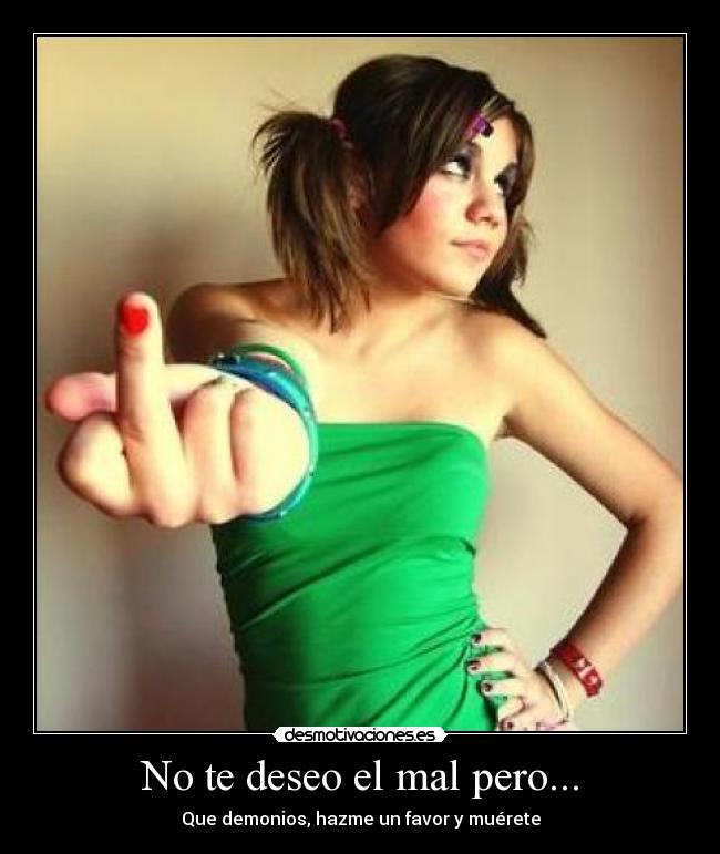 No te deseo el mal pero... - Que demonios, hazme un favor y muérete