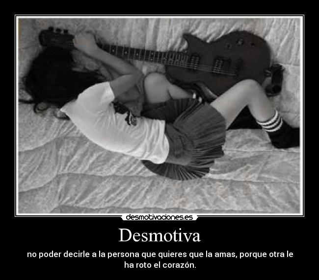 Desmotiva - no poder decirle a la persona que quieres que la amas, porque otra le
ha roto el corazón.
