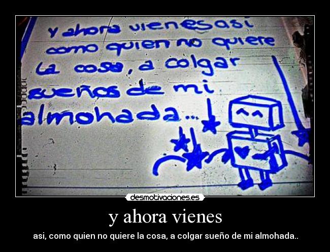 y ahora vienes - asi, como quien no quiere la cosa, a colgar sueño de mi almohada..