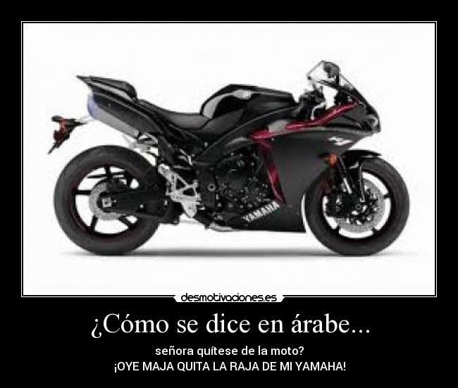 ¿Cómo se dice en árabe... - señora quítese de la moto?
¡OYE MAJA QUITA LA RAJA DE MI YAMAHA!