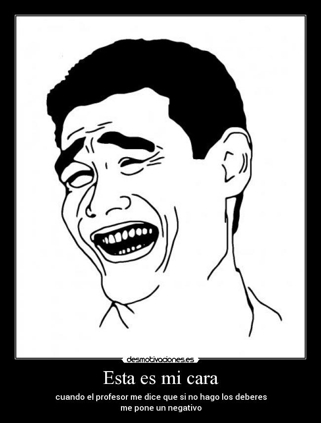 Esta es mi cara - cuando el profesor me dice que si no hago los deberes
me pone un negativo