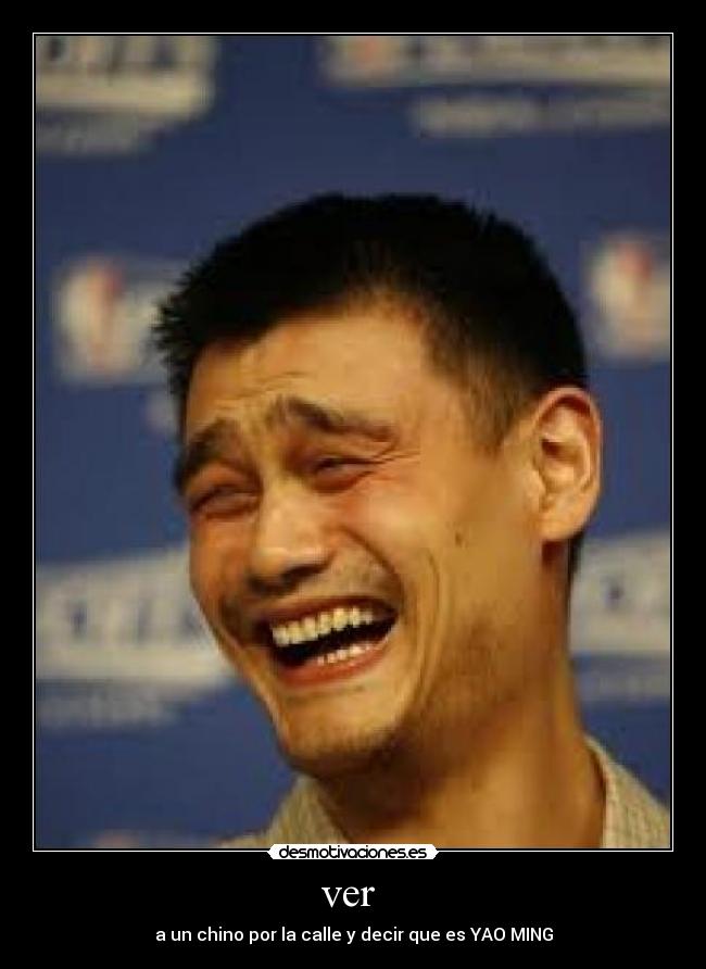 ver - a un chino por la calle y decir que es YAO MING