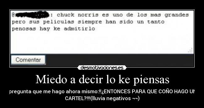 Miedo a decir lo ke piensas - pregunta que me hago ahora mismo:!!¿ENTONCES PARA QUE COÑO HAGO UN
CARTEL?!!!(lluvia negativos ¬¬)