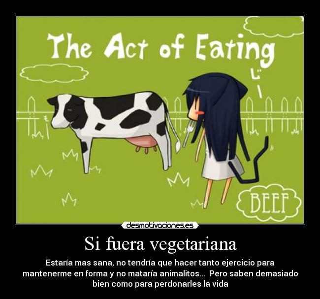 Si fuera vegetariana - Estaría mas sana, no tendría que hacer tanto ejercicio para
mantenerme en forma y no mataría animalitos... Pero saben demasiado
bien como para perdonarles la vida
