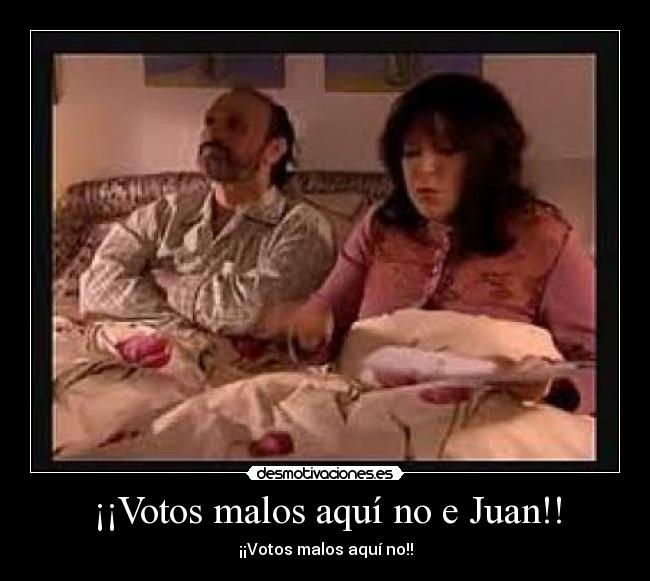 ¡¡Votos malos aquí no e Juan!! -