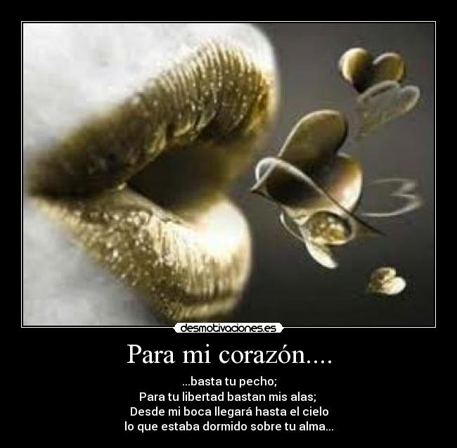 Para mi corazón.... - ...basta tu pecho;
Para tu libertad bastan mis alas;
Desde mi boca llegará hasta el cielo
lo que estaba dormido sobre tu alma...
