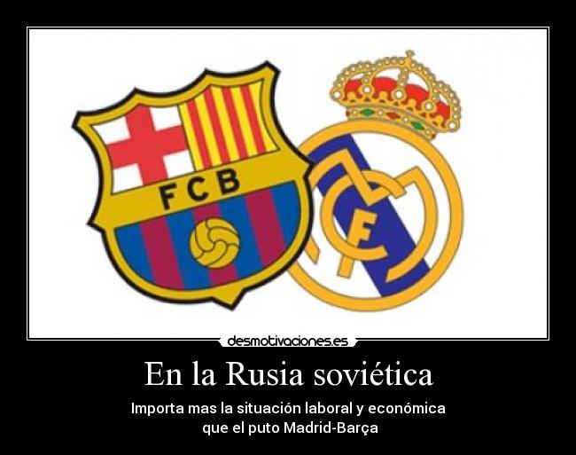 En la Rusia soviética - Importa mas la situación laboral y económica
que el puto Madrid-Barça