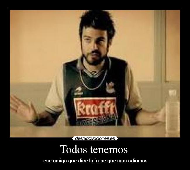 Todos tenemos  - ese amigo que dice la frase que mas odiamos