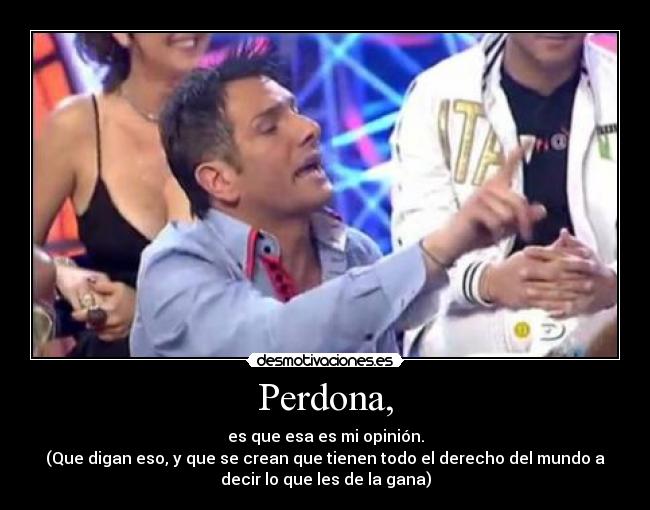 Perdona, - es que esa es mi opinión.
(Que digan eso, y que se crean que tienen todo el derecho del mundo a
decir lo que les de la gana)