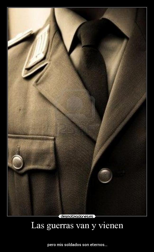 Las guerras van y vienen -
pero mis soldados son eternos...