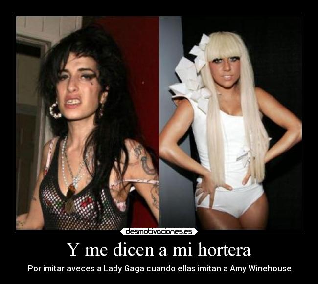 Y me dicen a mi hortera - Por imitar aveces a Lady Gaga cuando ellas imitan a Amy Winehouse