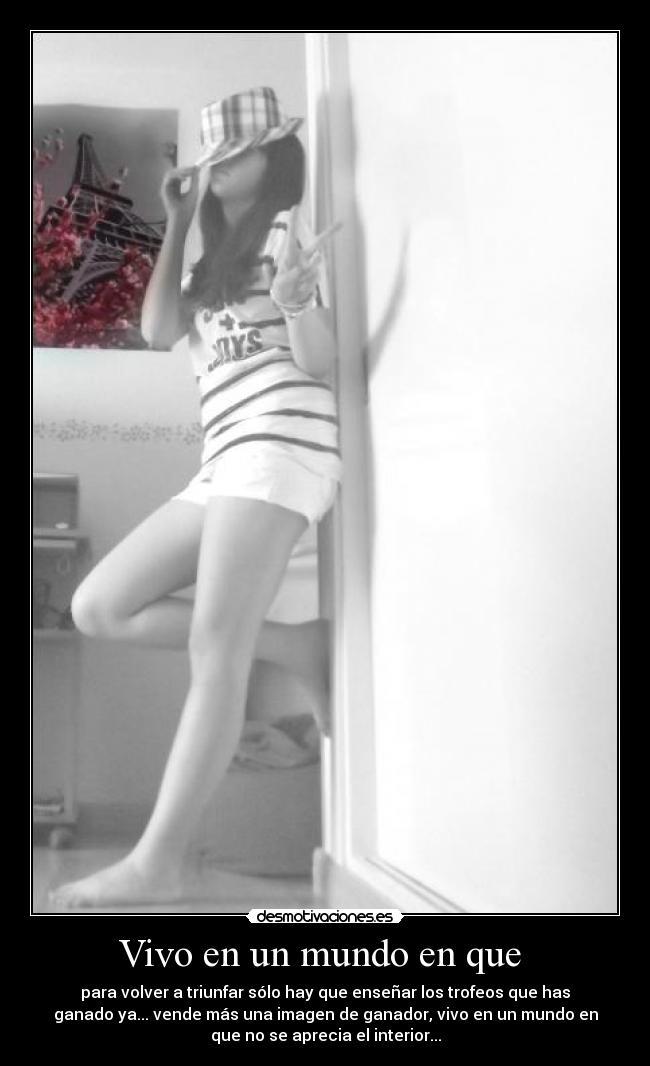 Vivo en un mundo en que - para volver a triunfar sólo hay que enseñar los trofeos que has
ganado ya... vende más una imagen de ganador, vivo en un mundo en
que no se aprecia el interior...