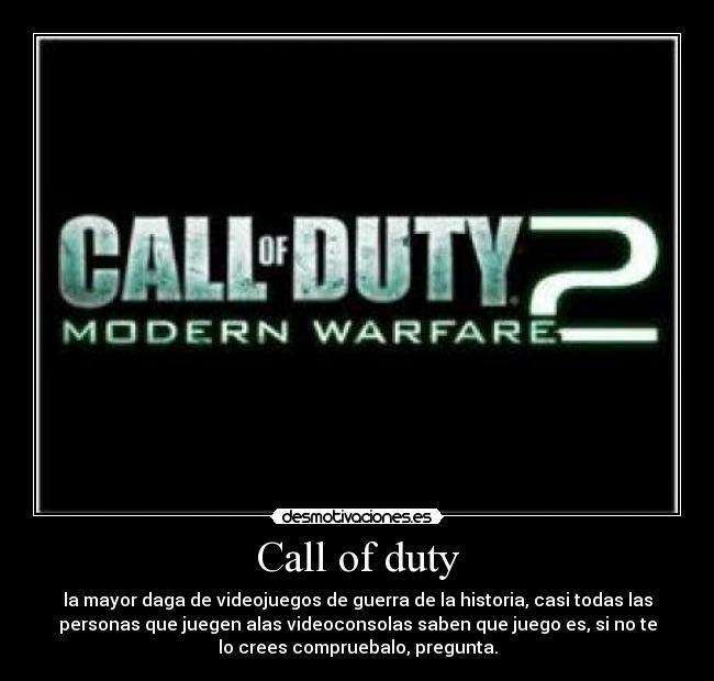 Call of duty - la mayor daga de videojuegos de guerra de la historia, casi todas las
personas que juegen alas videoconsolas saben que juego es, si no te
lo crees compruebalo, pregunta.