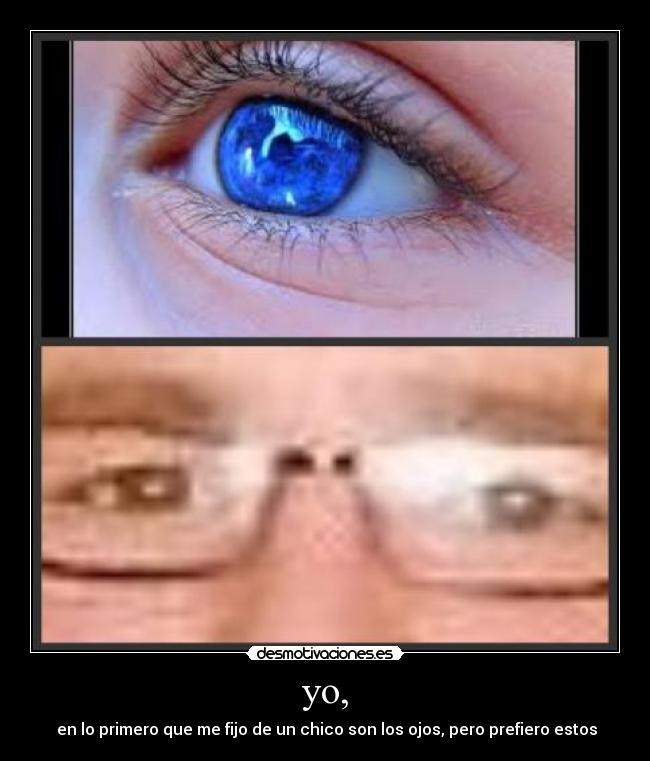 yo, -  en lo primero que me fijo de un chico son los ojos, pero prefiero estos