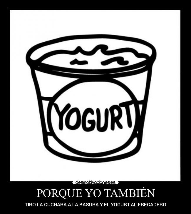 PORQUE YO TAMBIÉN - TIRO LA CUCHARA A LA BASURA Y EL YOGURT AL FREGADERO