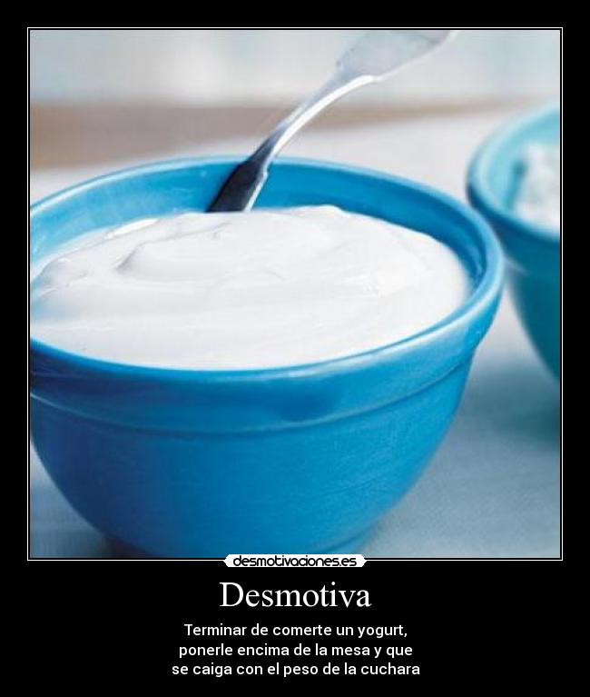 Desmotiva - Terminar de comerte un yogurt,
ponerle encima de la mesa y que
se caiga con el peso de la cuchara