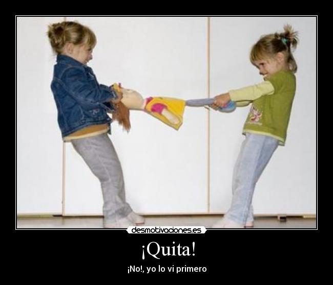 ¡Quita! - ¡No!, yo lo vi primero