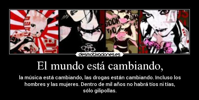 El mundo está cambiando, - la música está cambiando, las drogas están cambiando. Incluso los
hombres y las mujeres. Dentro de mil años no habrá tíos ni tías,
sólo gilipollas.