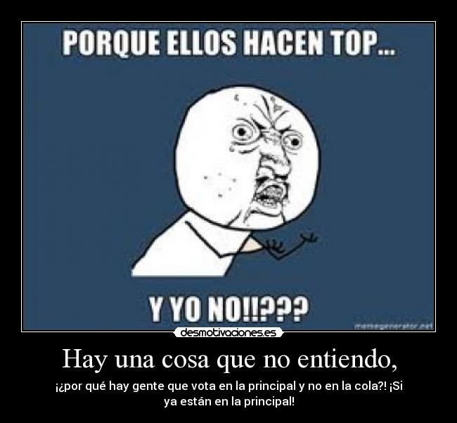 Hay una cosa que no entiendo, - ¡¿por qué hay gente que vota en la principal y no en la cola?! ¡Si
ya están en la principal!