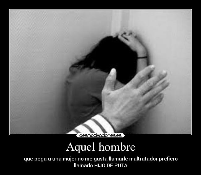 Aquel hombre - que pega a una mujer no me gusta llamarle maltratador prefiero
llamarlo HIJO DE PUTA