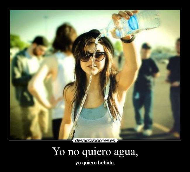 Yo no quiero agua, - yo quiero bebida.