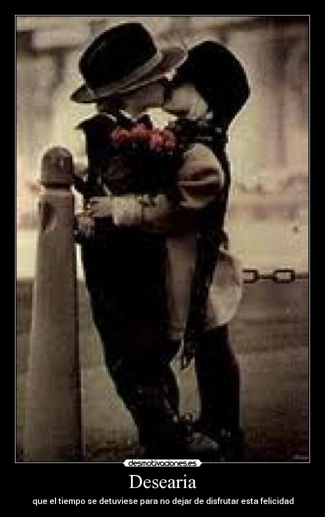 Desearia - que el tiempo se detuviese para no dejar de disfrutar esta felicidad