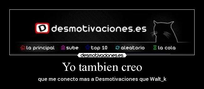 Yo tambien creo - que me conecto mas a Desmotivaciones que Walt_k