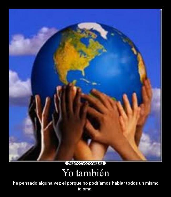 Yo también - he pensado alguna vez el porque no podríamos hablar todos un mismo idioma.