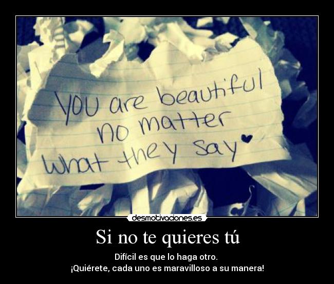 Si no te quieres tú - Difícil es que lo haga otro.
¡Quiérete, cada uno es maravilloso a su manera!